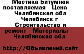 Мастика Битумная поставляемая › Цена ­ 22 - Челябинская обл., Челябинск г. Строительство и ремонт » Материалы   . Челябинская обл.